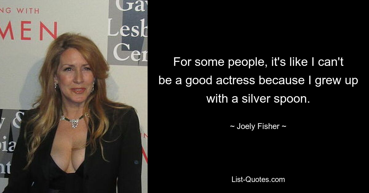 For some people, it's like I can't be a good actress because I grew up with a silver spoon. — © Joely Fisher