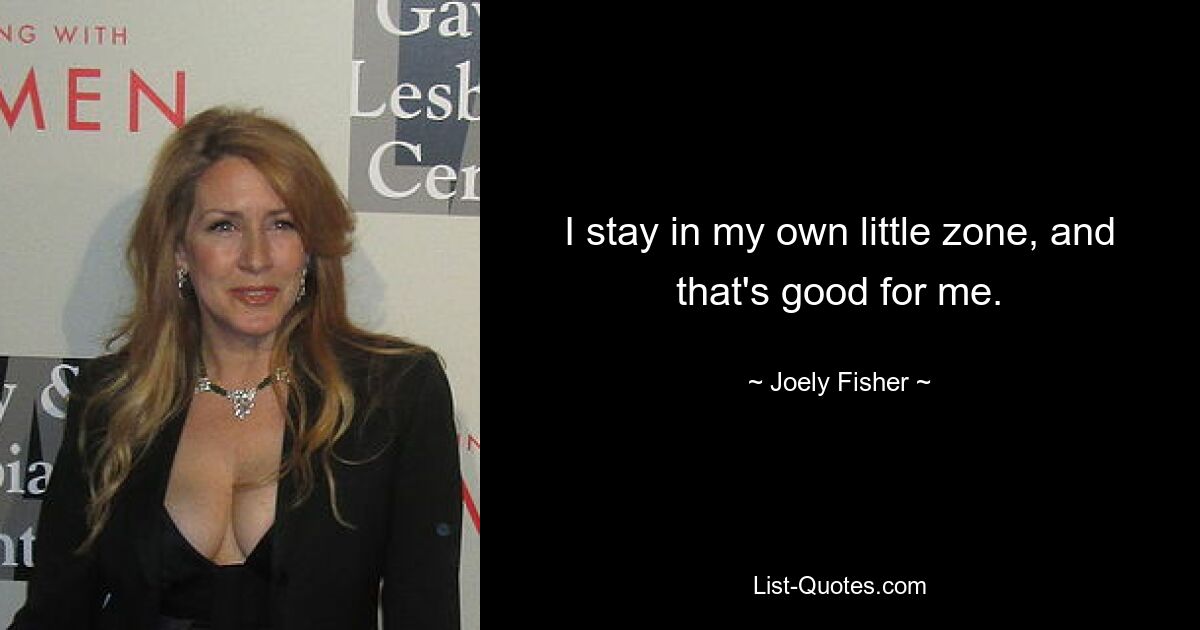 I stay in my own little zone, and that's good for me. — © Joely Fisher