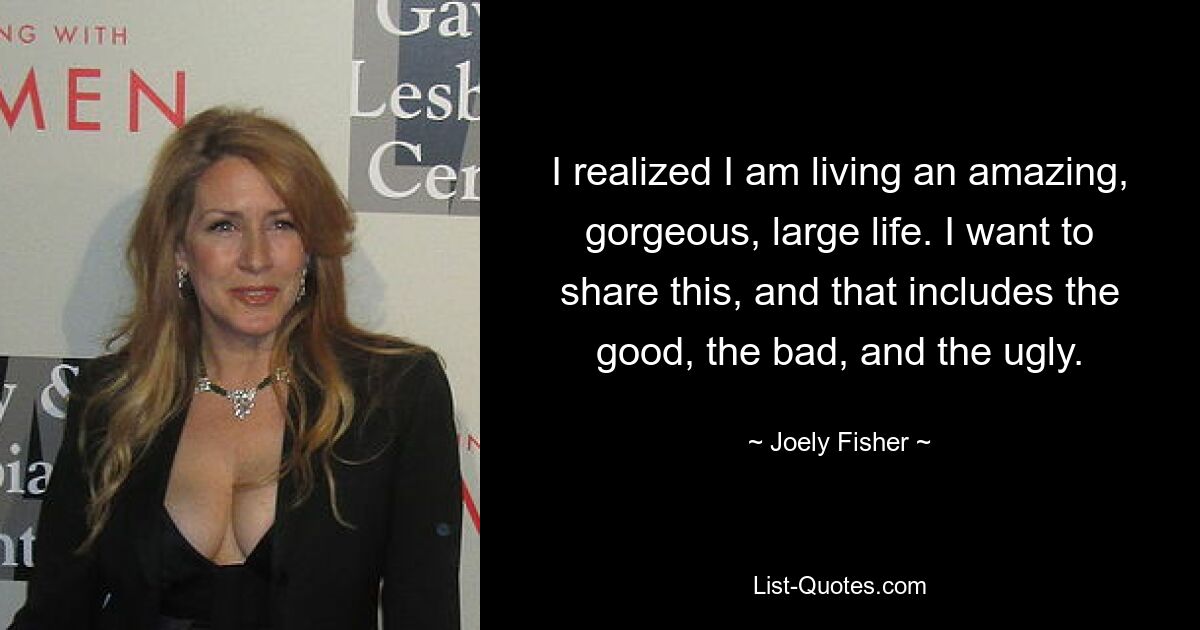 I realized I am living an amazing, gorgeous, large life. I want to share this, and that includes the good, the bad, and the ugly. — © Joely Fisher