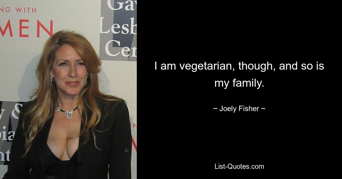 I am vegetarian, though, and so is my family. — © Joely Fisher