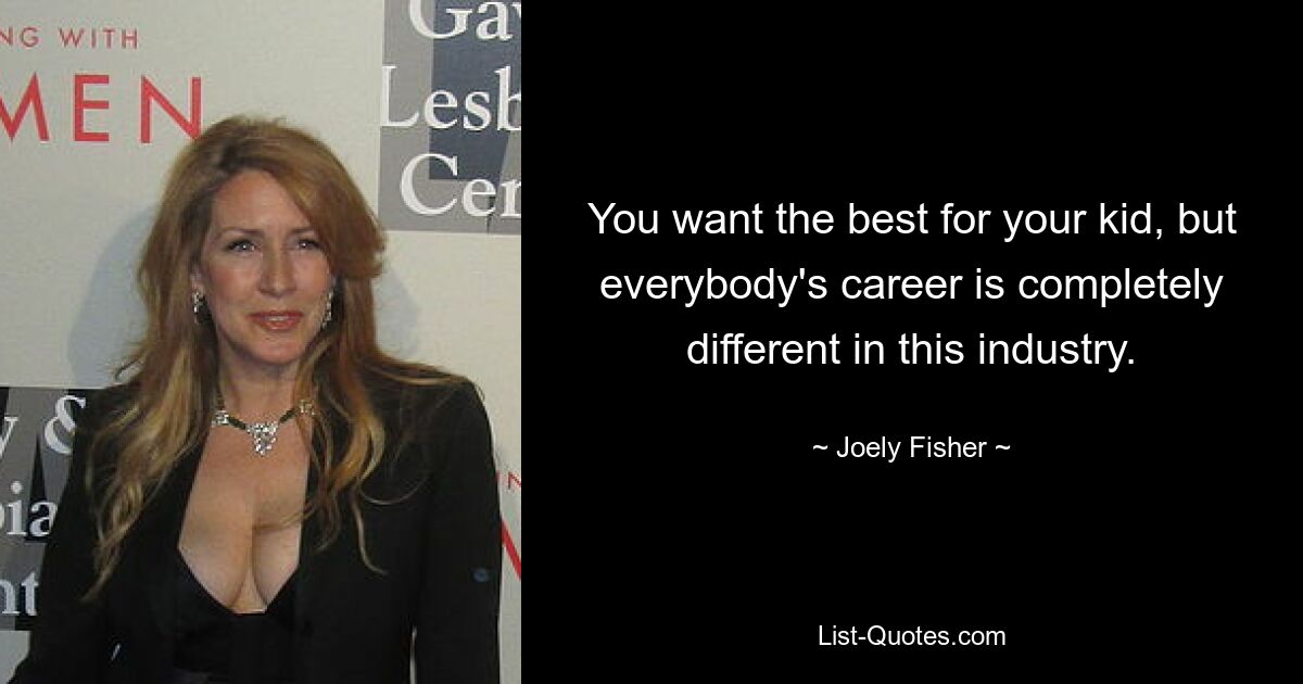 You want the best for your kid, but everybody's career is completely different in this industry. — © Joely Fisher