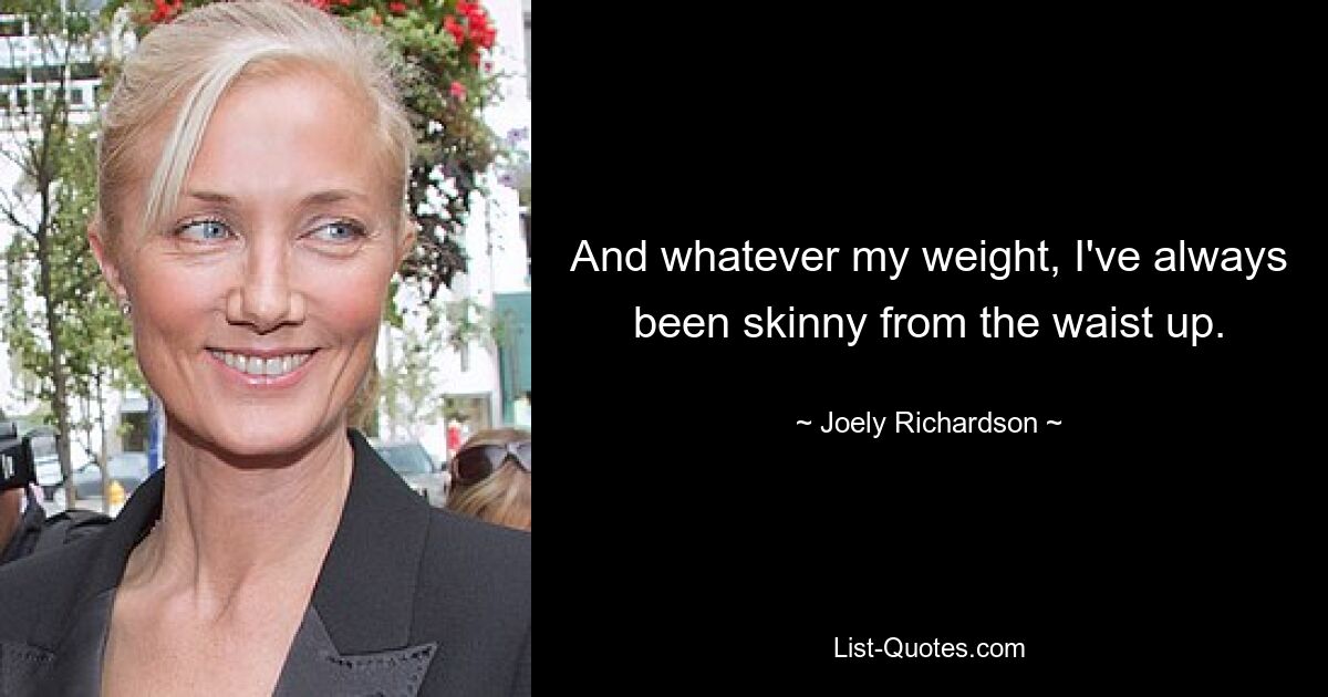 And whatever my weight, I've always been skinny from the waist up. — © Joely Richardson