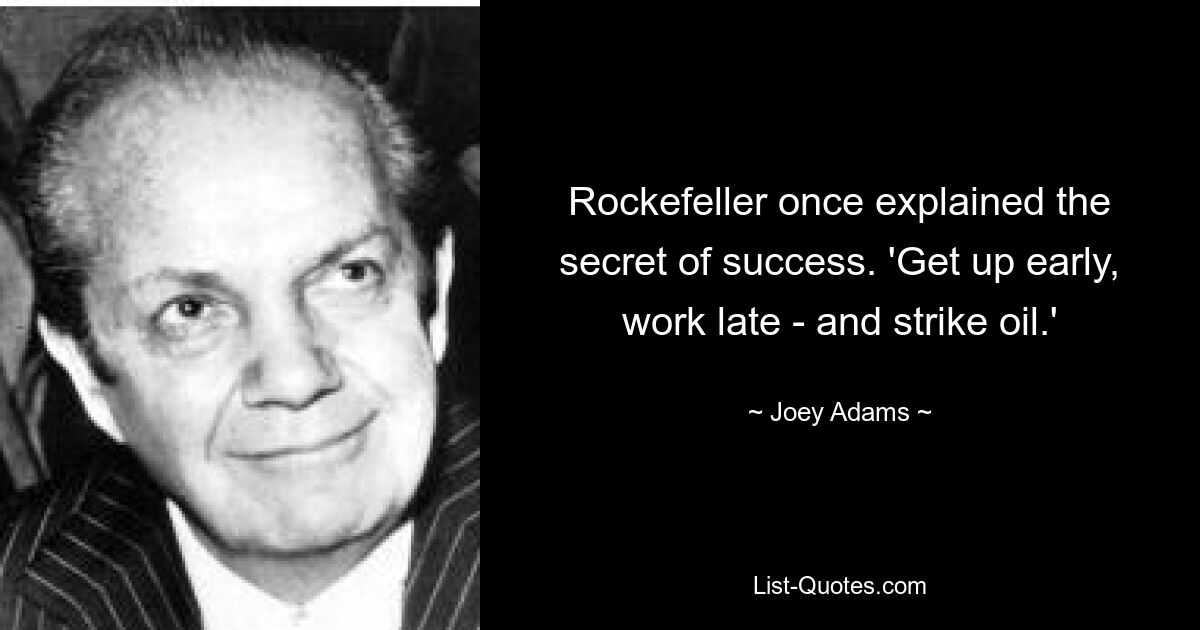 Rockefeller once explained the secret of success. 'Get up early, work late - and strike oil.' — © Joey Adams