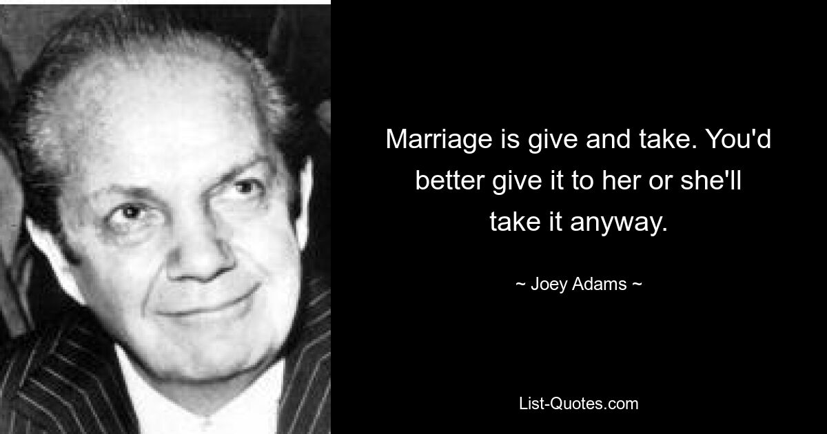 Marriage is give and take. You'd better give it to her or she'll take it anyway. — © Joey Adams