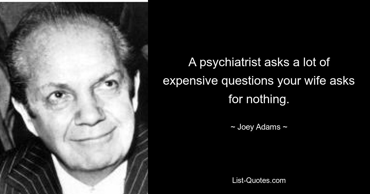 A psychiatrist asks a lot of expensive questions your wife asks for nothing. — © Joey Adams