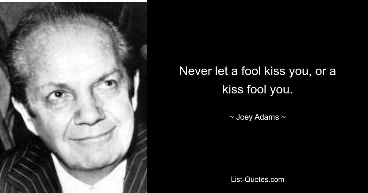 Never let a fool kiss you, or a kiss fool you. — © Joey Adams