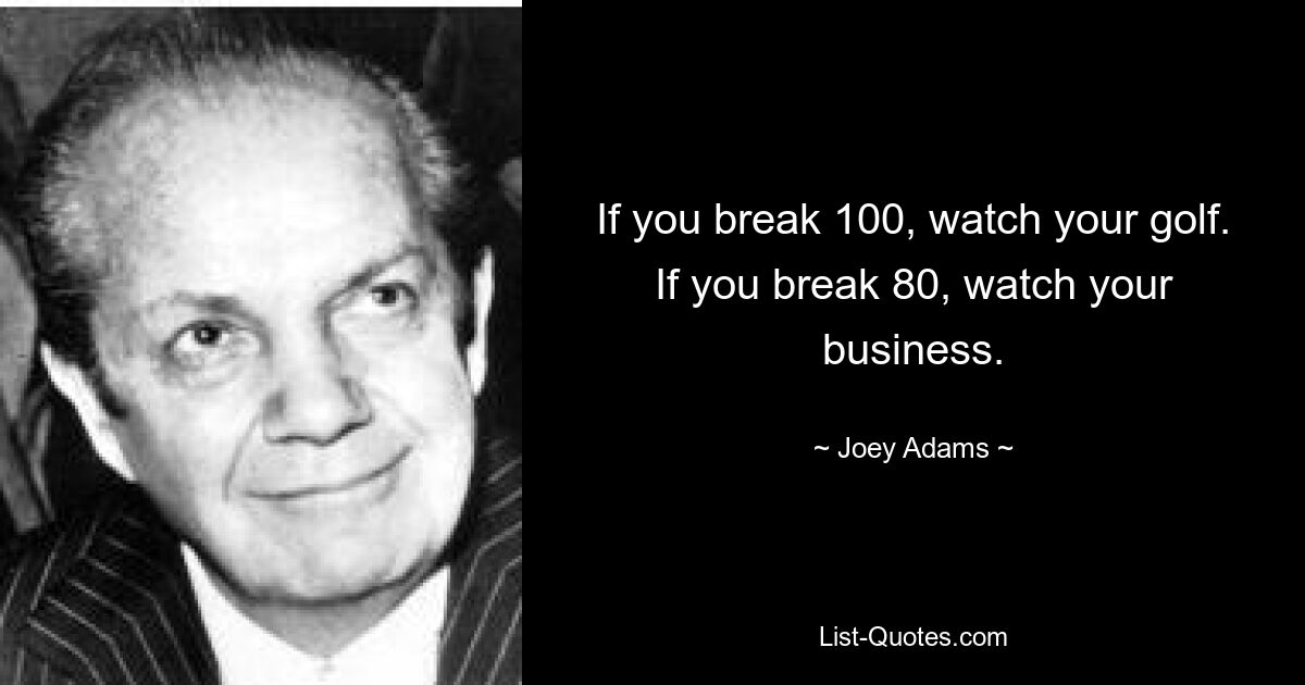 If you break 100, watch your golf. If you break 80, watch your business. — © Joey Adams