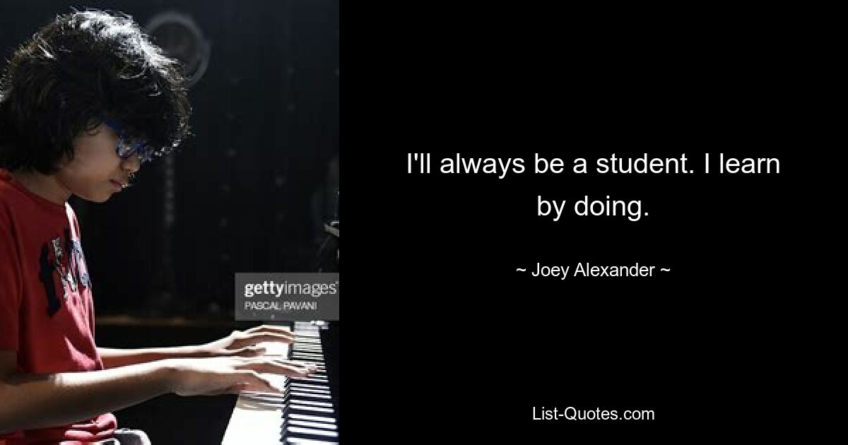 I'll always be a student. I learn by doing. — © Joey Alexander