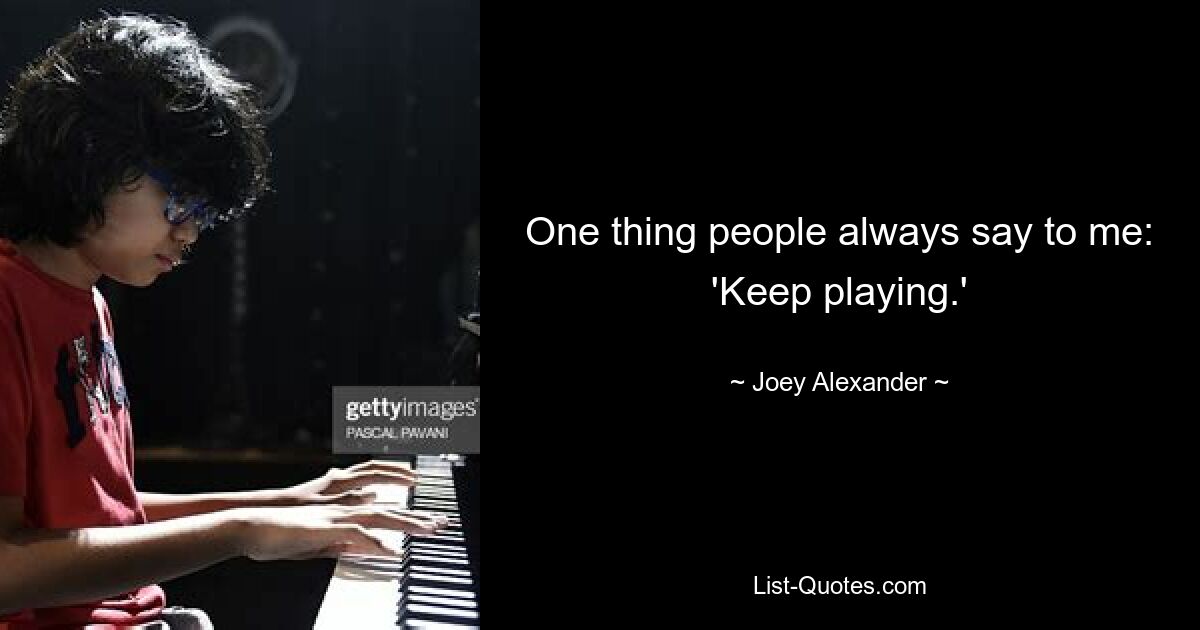 One thing people always say to me: 'Keep playing.' — © Joey Alexander