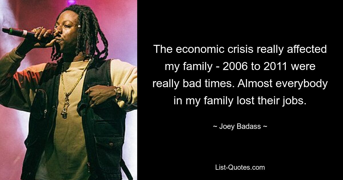 The economic crisis really affected my family - 2006 to 2011 were really bad times. Almost everybody in my family lost their jobs. — © Joey Badass