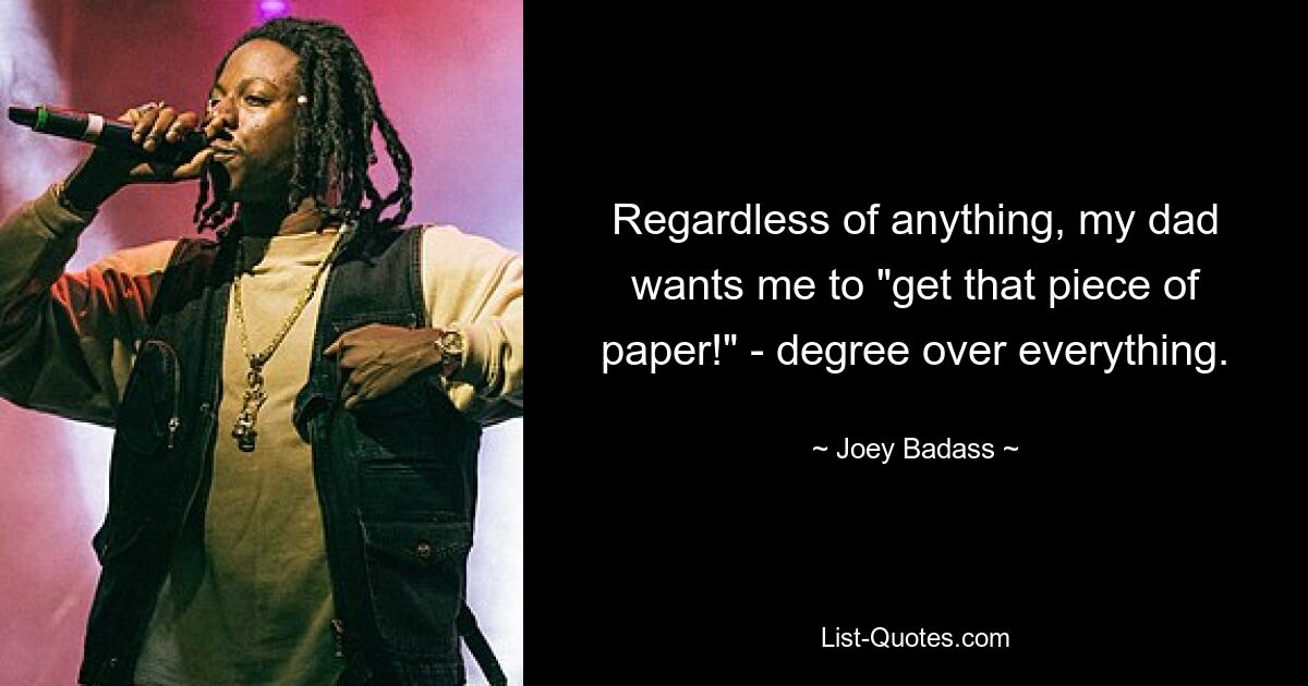 Regardless of anything, my dad wants me to "get that piece of paper!" - degree over everything. — © Joey Badass