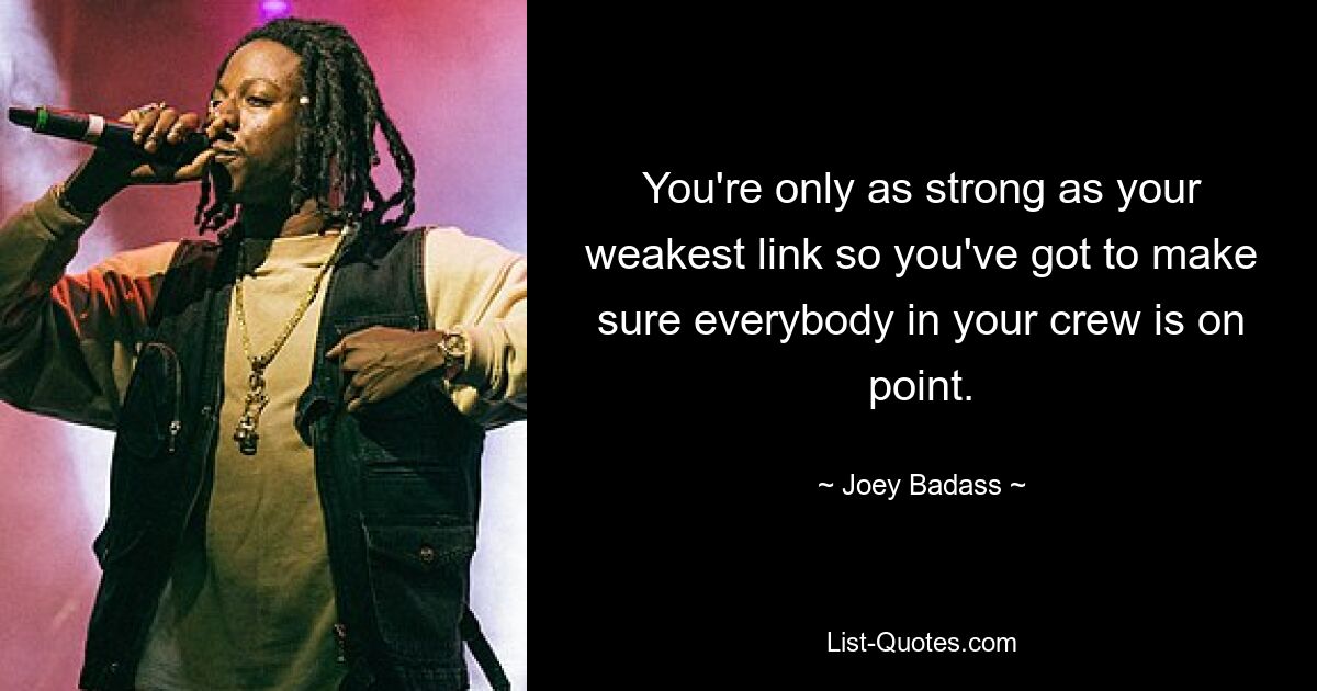 You're only as strong as your weakest link so you've got to make sure everybody in your crew is on point. — © Joey Badass