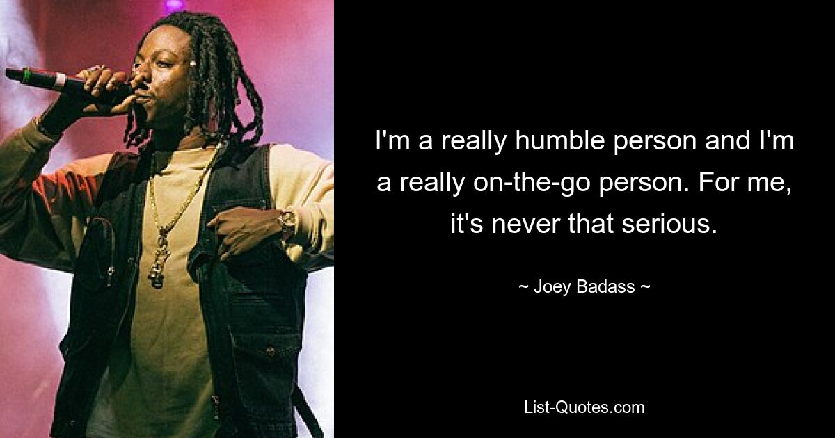 I'm a really humble person and I'm a really on-the-go person. For me, it's never that serious. — © Joey Badass