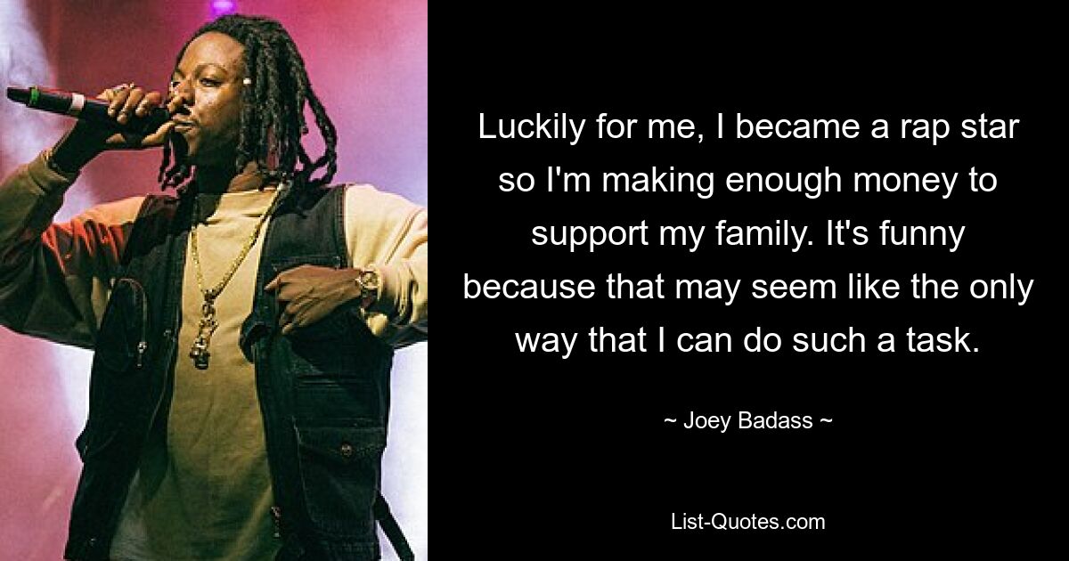 Luckily for me, I became a rap star so I'm making enough money to support my family. It's funny because that may seem like the only way that I can do such a task. — © Joey Badass