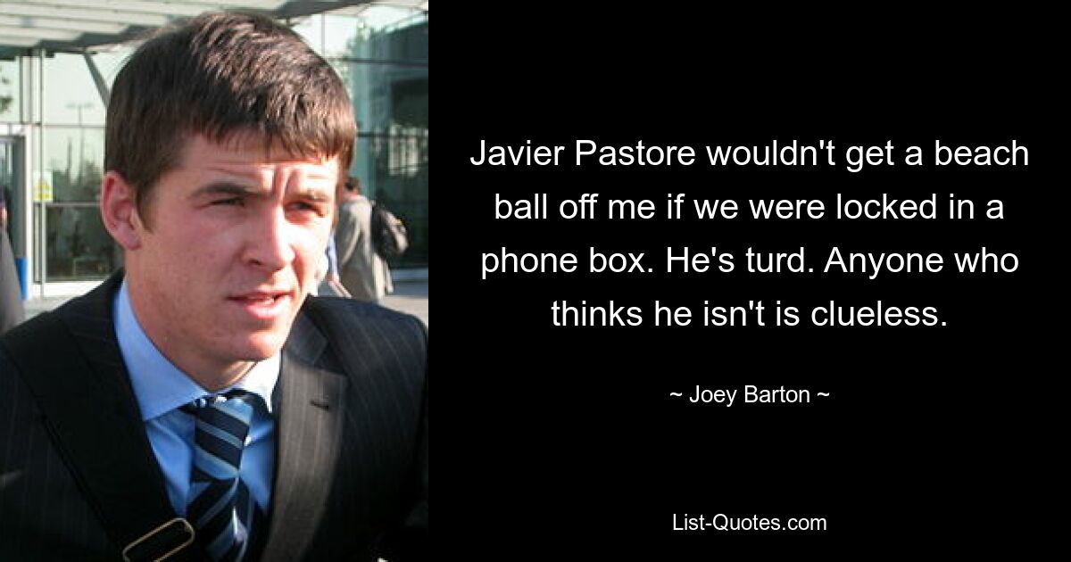 Javier Pastore wouldn't get a beach ball off me if we were locked in a phone box. He's turd. Anyone who thinks he isn't is clueless. — © Joey Barton