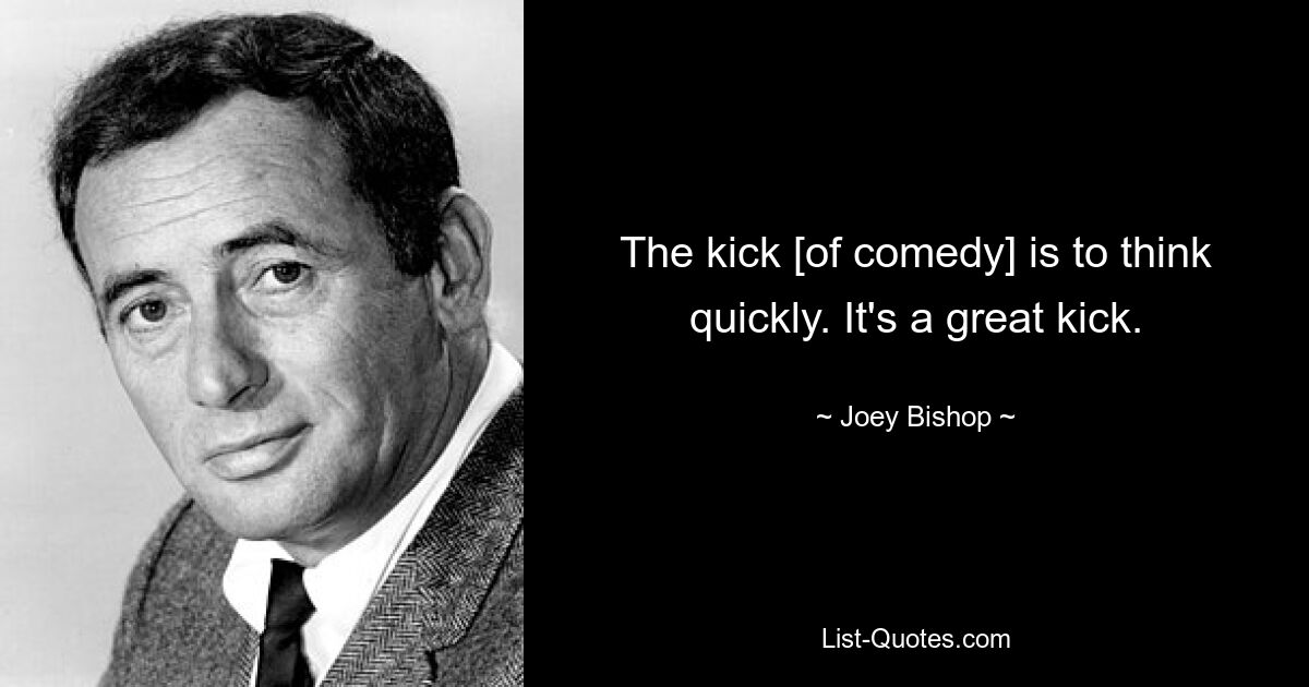 The kick [of comedy] is to think quickly. It's a great kick. — © Joey Bishop