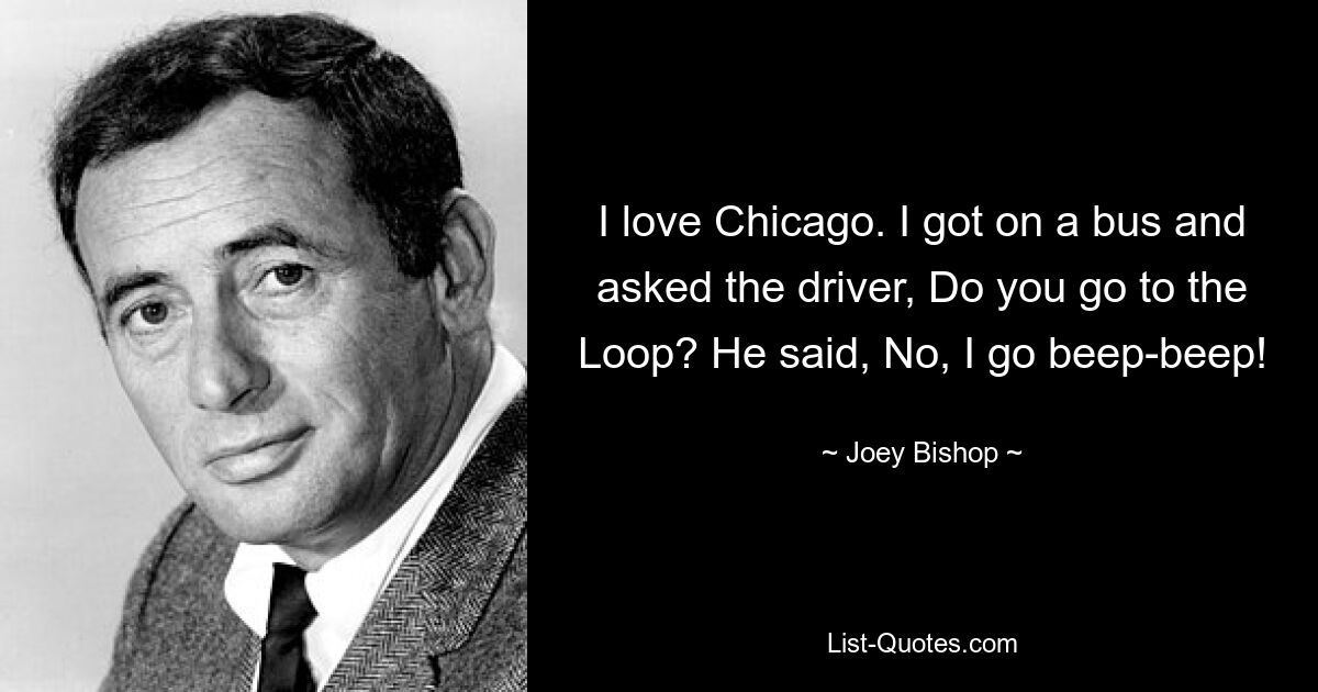 I love Chicago. I got on a bus and asked the driver, Do you go to the Loop? He said, No, I go beep-beep! — © Joey Bishop