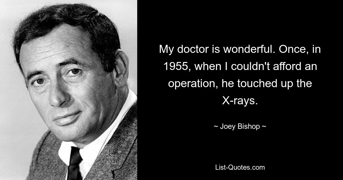 My doctor is wonderful. Once, in 1955, when I couldn't afford an operation, he touched up the X-rays. — © Joey Bishop