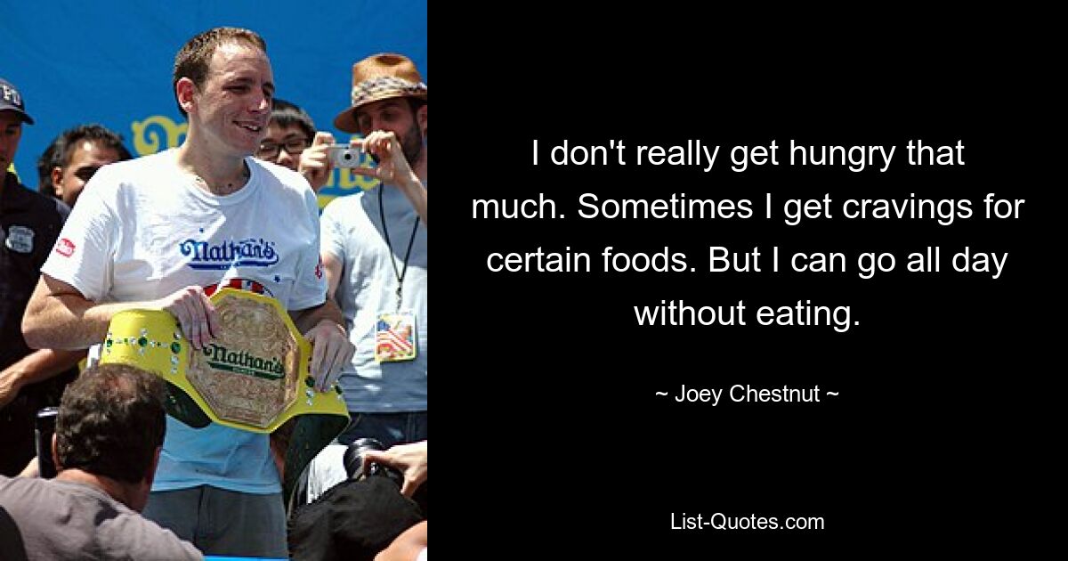 I don't really get hungry that much. Sometimes I get cravings for certain foods. But I can go all day without eating. — © Joey Chestnut