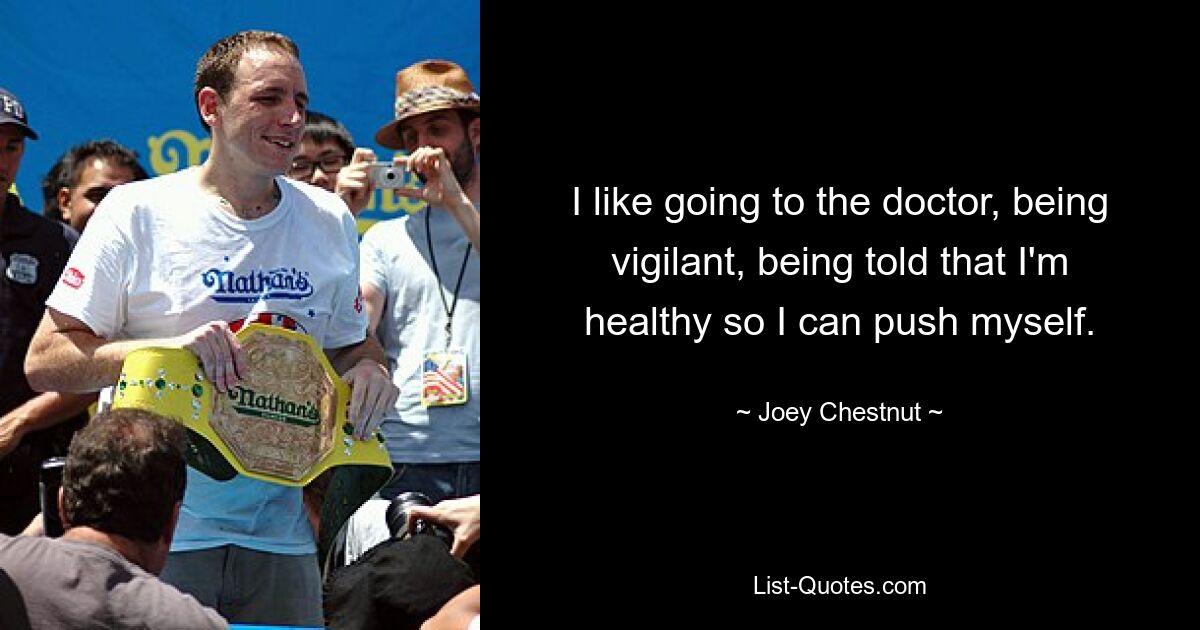 I like going to the doctor, being vigilant, being told that I'm healthy so I can push myself. — © Joey Chestnut