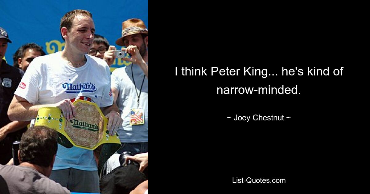 I think Peter King... he's kind of narrow-minded. — © Joey Chestnut