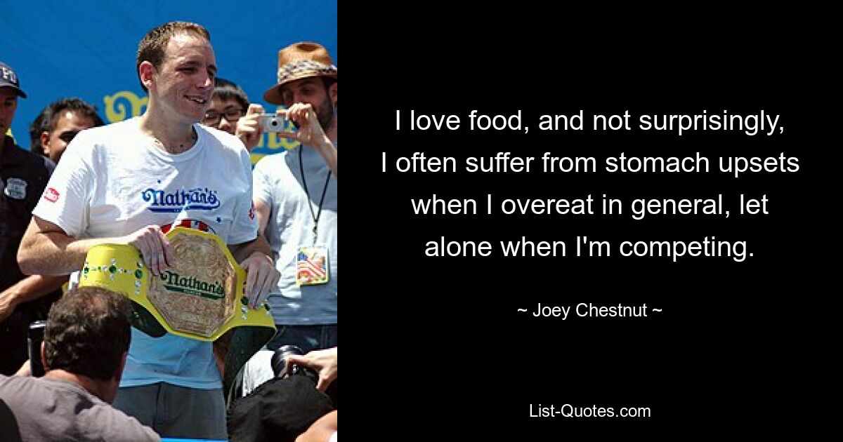 I love food, and not surprisingly, I often suffer from stomach upsets when I overeat in general, let alone when I'm competing. — © Joey Chestnut