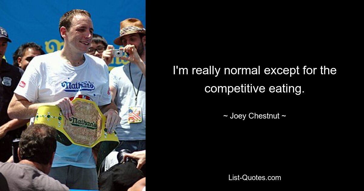 I'm really normal except for the competitive eating. — © Joey Chestnut