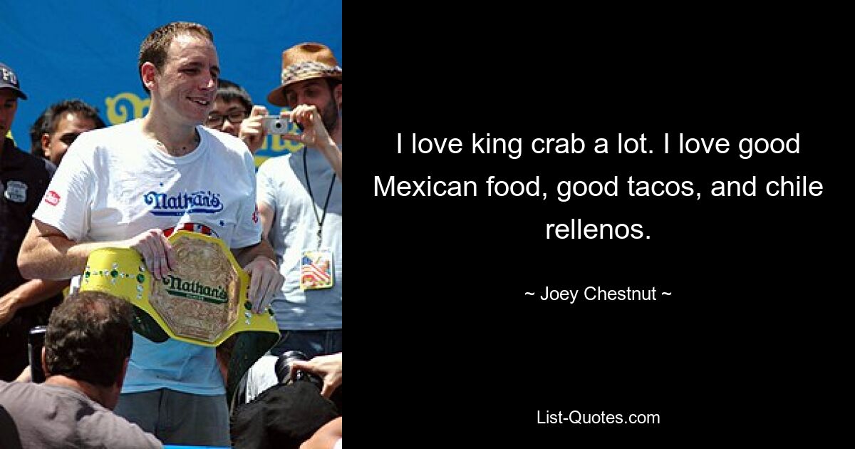 I love king crab a lot. I love good Mexican food, good tacos, and chile rellenos. — © Joey Chestnut