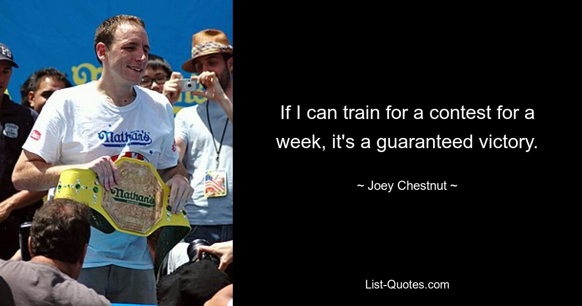 If I can train for a contest for a week, it's a guaranteed victory. — © Joey Chestnut