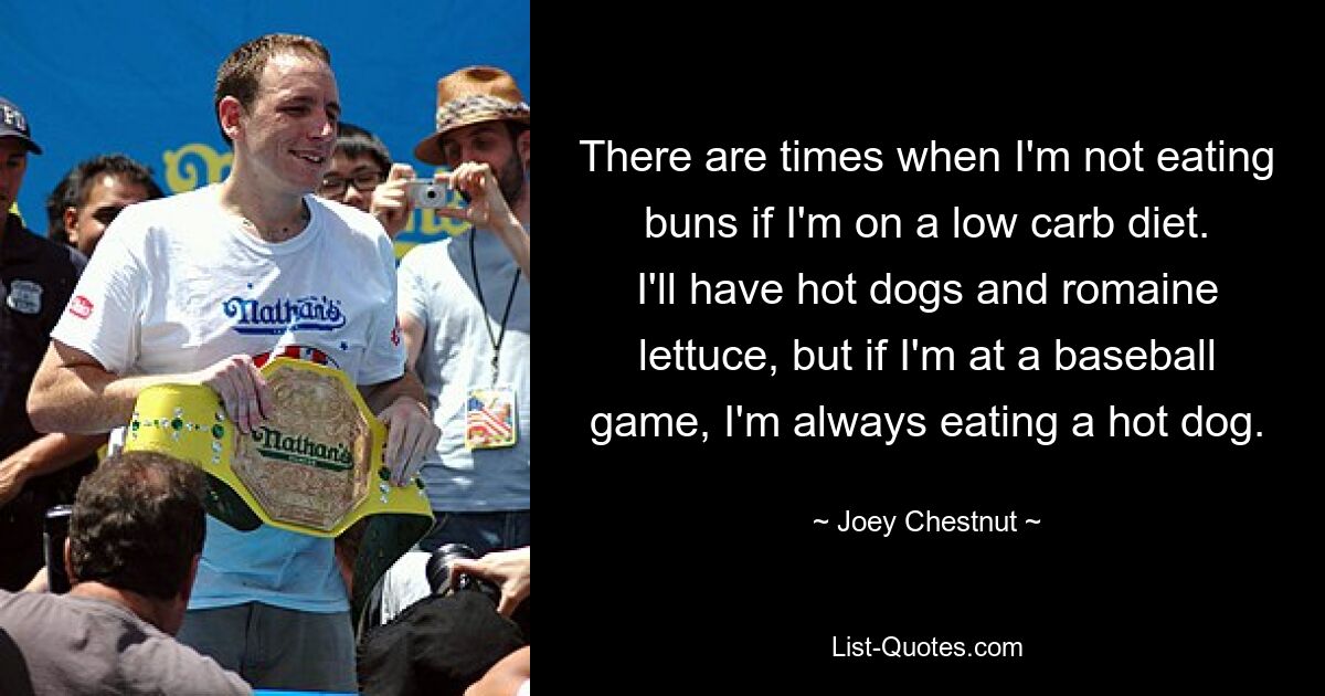 Es gibt Zeiten, in denen ich keine Brötchen esse, wenn ich eine kohlenhydratarme Diät mache. Ich esse Hot Dogs und Römersalat, aber wenn ich bei einem Baseballspiel bin, esse ich immer einen Hot Dog. — © Joey Chestnut