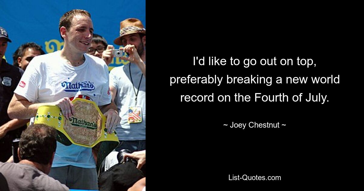 I'd like to go out on top, preferably breaking a new world record on the Fourth of July. — © Joey Chestnut