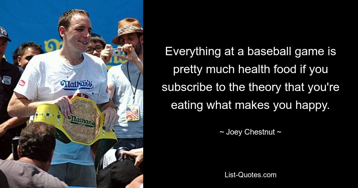 Everything at a baseball game is pretty much health food if you subscribe to the theory that you're eating what makes you happy. — © Joey Chestnut