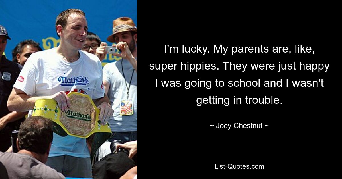 I'm lucky. My parents are, like, super hippies. They were just happy I was going to school and I wasn't getting in trouble. — © Joey Chestnut