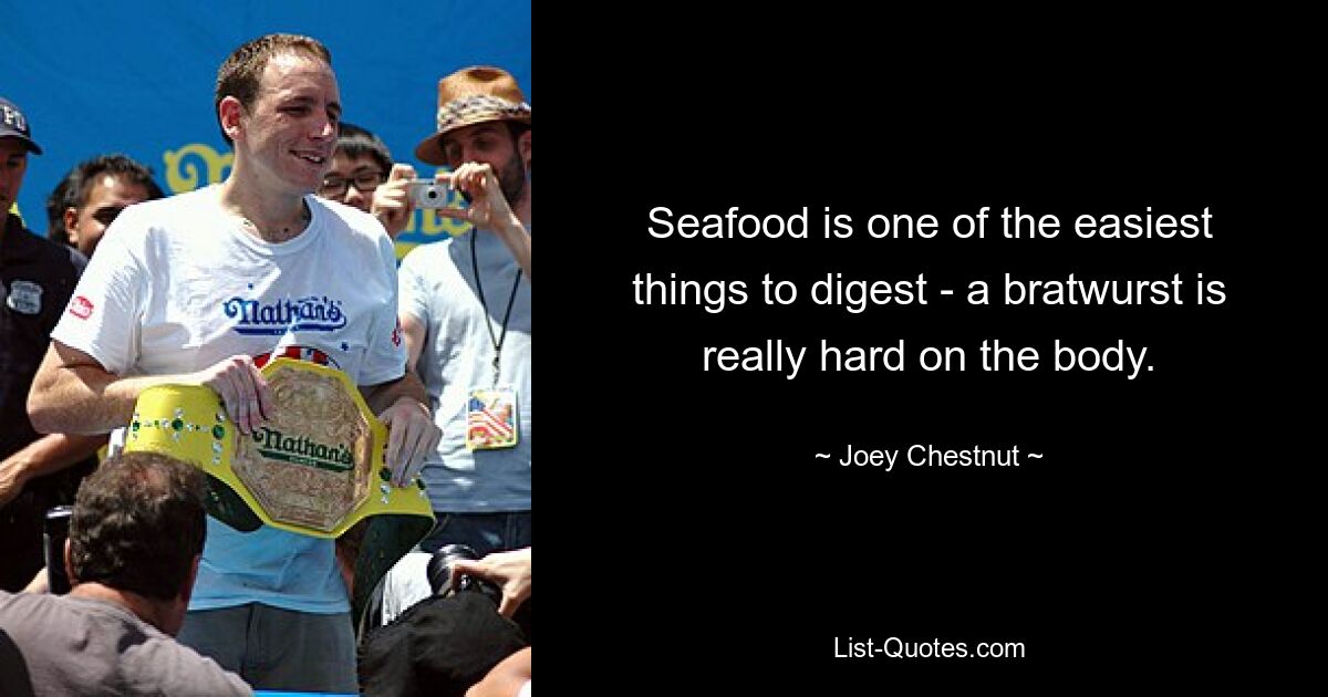 Seafood is one of the easiest things to digest - a bratwurst is really hard on the body. — © Joey Chestnut