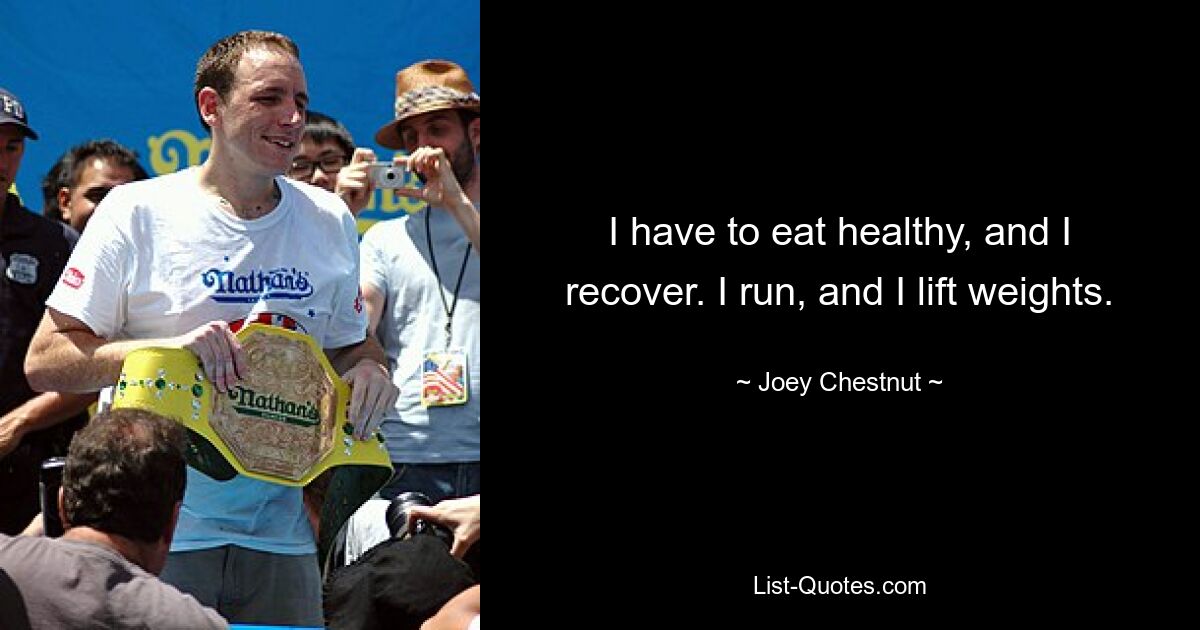 I have to eat healthy, and I recover. I run, and I lift weights. — © Joey Chestnut