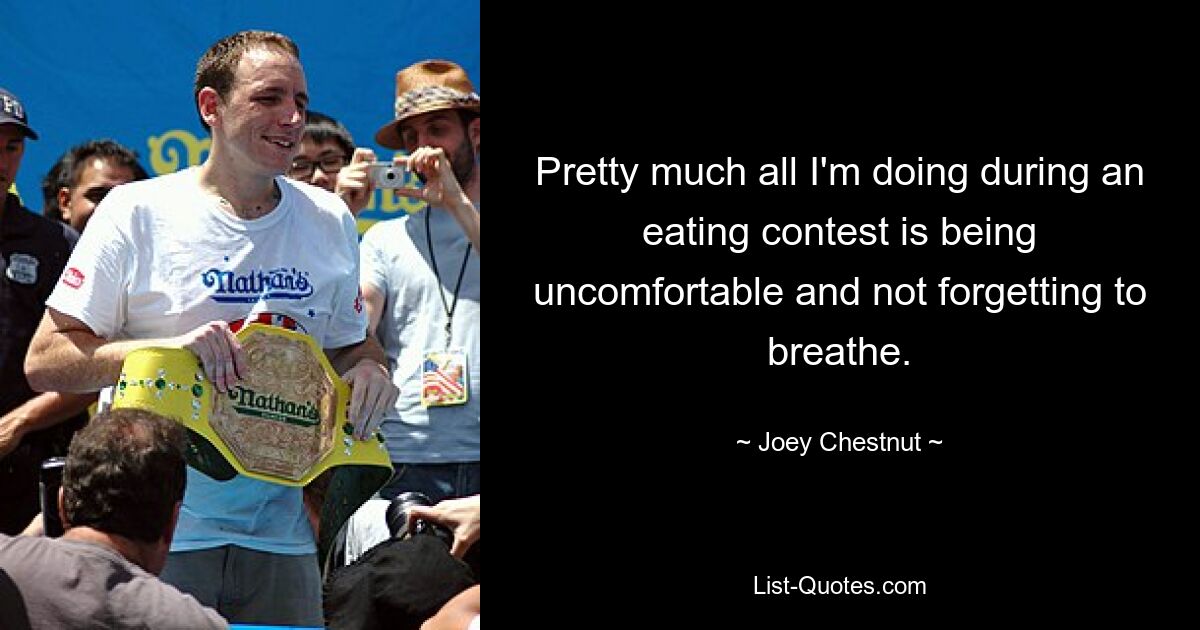 Pretty much all I'm doing during an eating contest is being uncomfortable and not forgetting to breathe. — © Joey Chestnut