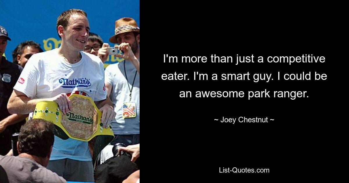 I'm more than just a competitive eater. I'm a smart guy. I could be an awesome park ranger. — © Joey Chestnut