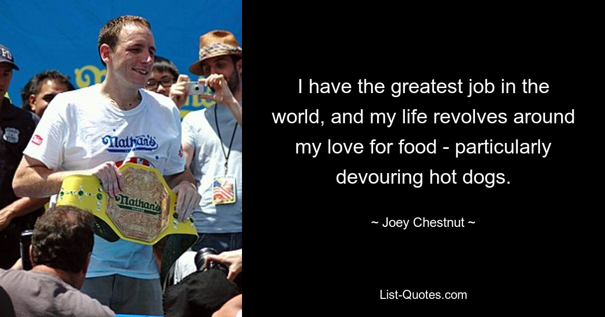 I have the greatest job in the world, and my life revolves around my love for food - particularly devouring hot dogs. — © Joey Chestnut