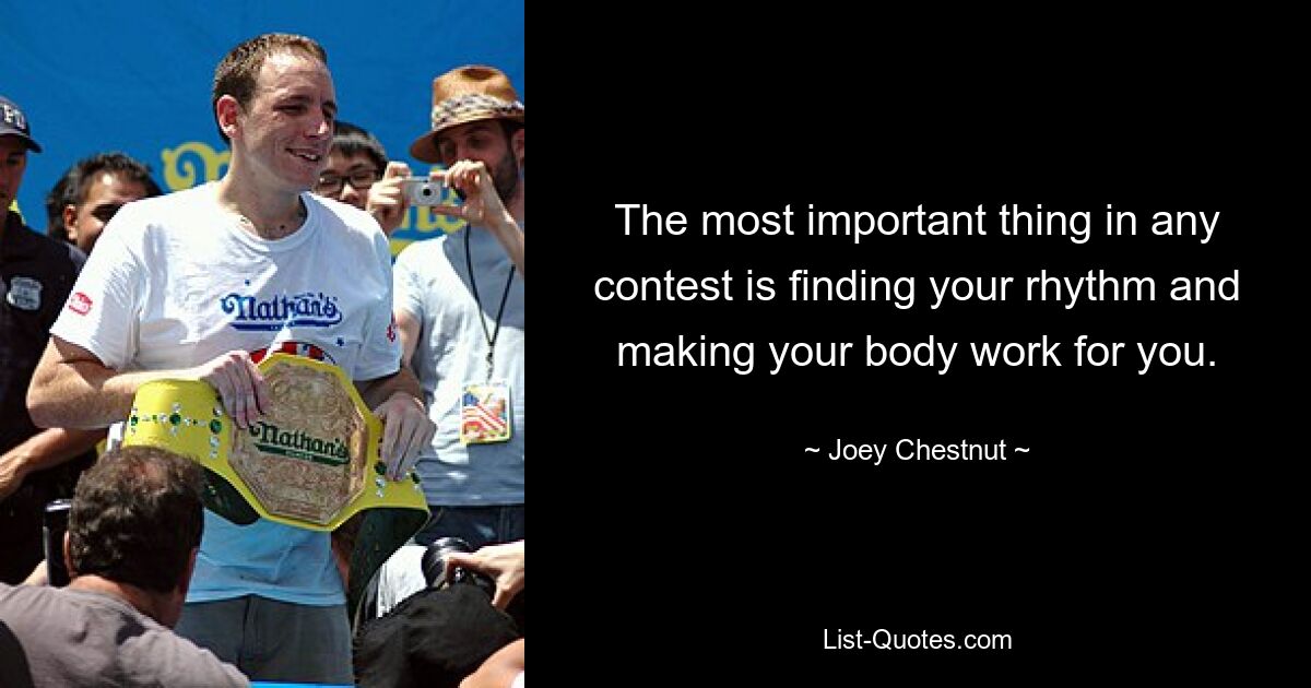 The most important thing in any contest is finding your rhythm and making your body work for you. — © Joey Chestnut