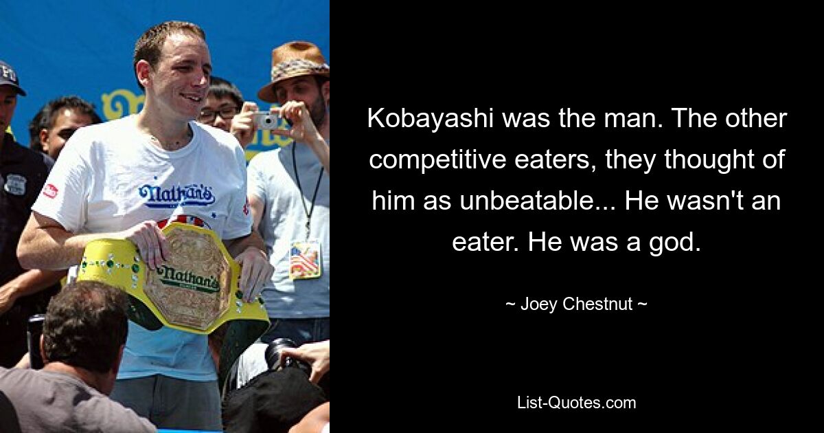 Kobayashi was the man. The other competitive eaters, they thought of him as unbeatable... He wasn't an eater. He was a god. — © Joey Chestnut