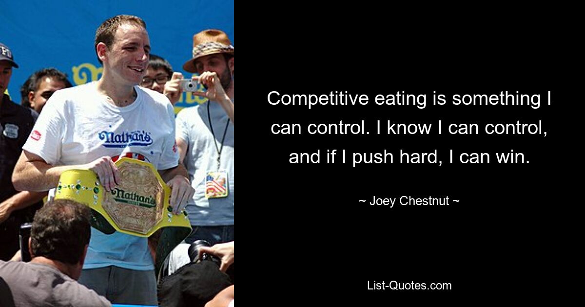 Competitive eating is something I can control. I know I can control, and if I push hard, I can win. — © Joey Chestnut