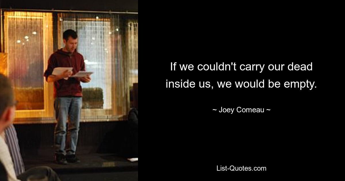 If we couldn't carry our dead inside us, we would be empty. — © Joey Comeau