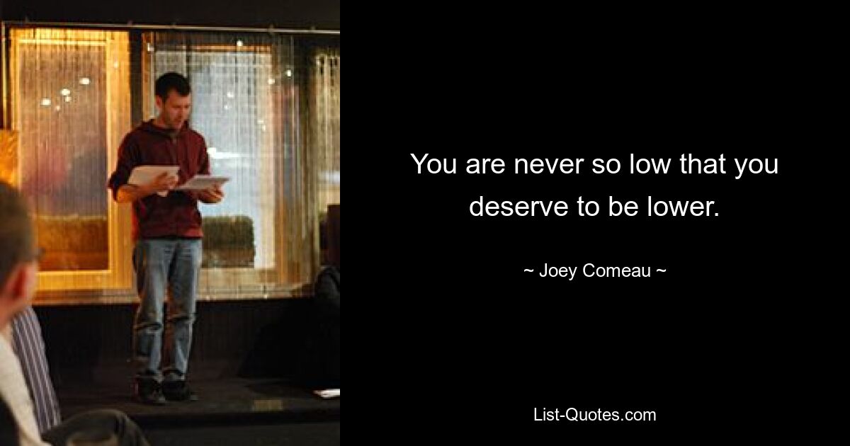 You are never so low that you deserve to be lower. — © Joey Comeau