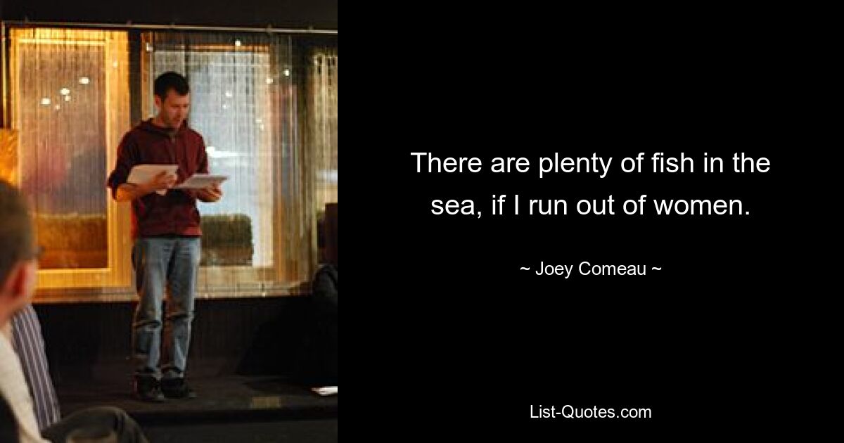 There are plenty of fish in the sea, if I run out of women. — © Joey Comeau