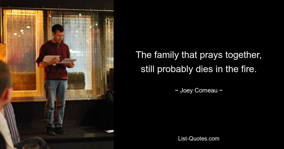 The family that prays together, still probably dies in the fire. — © Joey Comeau