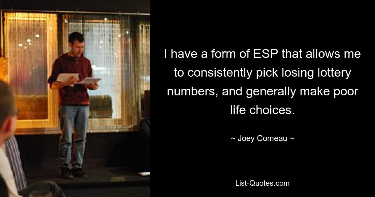 I have a form of ESP that allows me to consistently pick losing lottery numbers, and generally make poor life choices. — © Joey Comeau