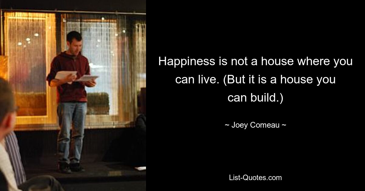 Happiness is not a house where you can live. (But it is a house you can build.) — © Joey Comeau