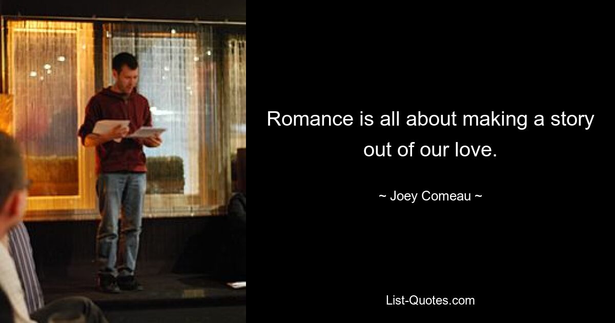 Romance is all about making a story out of our love. — © Joey Comeau