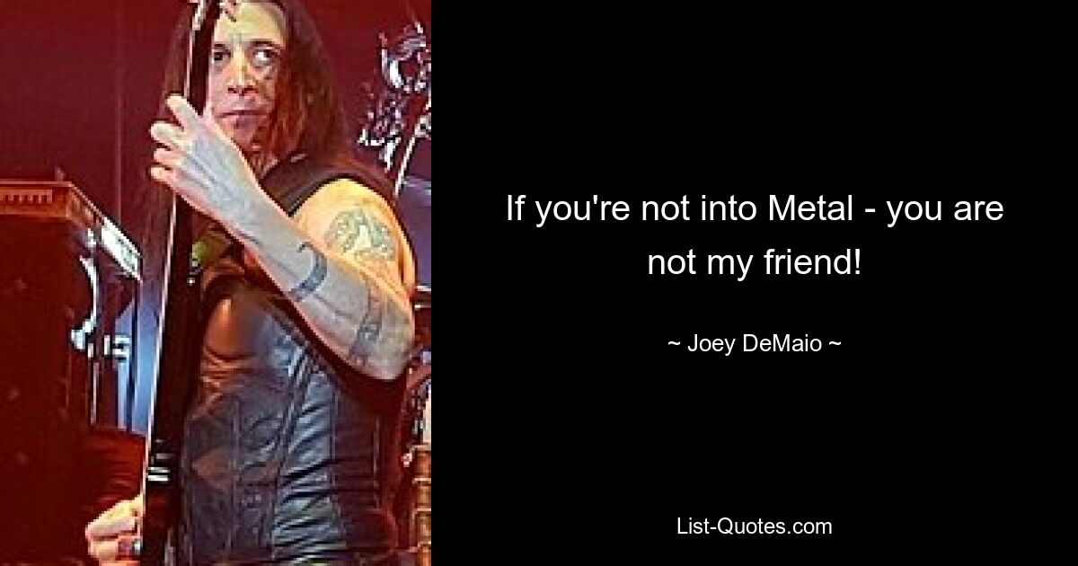 If you're not into Metal - you are not my friend! — © Joey DeMaio