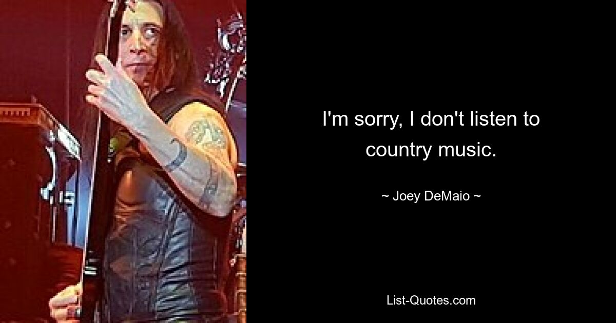 I'm sorry, I don't listen to country music. — © Joey DeMaio